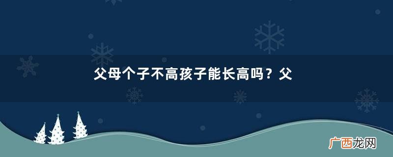 父母个子不高孩子能长高吗？父母都矮孩子一定矮吗？