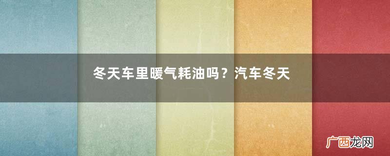 冬天车里暖气耗油吗？汽车冬天开暖风费油吗？
