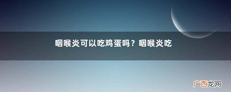 咽喉炎可以吃鸡蛋吗？咽喉炎吃鸡蛋好吗？