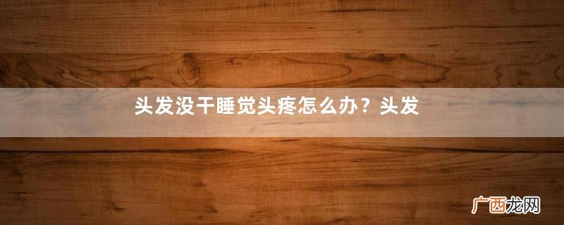 头发没干睡觉头疼怎么办？头发没干睡觉头疼怎么缓解