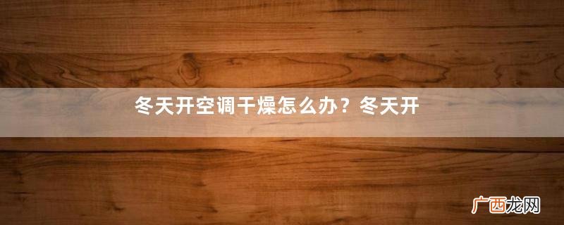冬天开空调干燥怎么办？冬天开暖气很干燥怎么办？