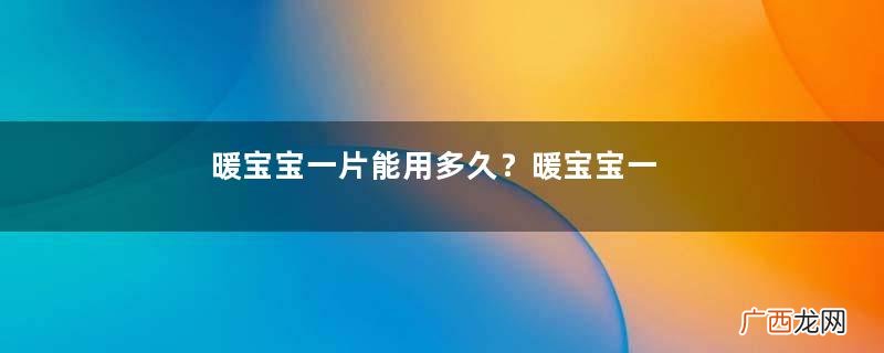 暖宝宝一片能用多久？暖宝宝一片能用多长时间？