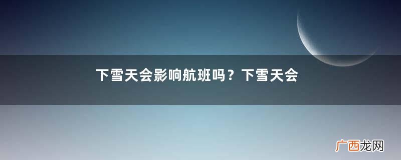 下雪天会影响航班吗？下雪天会影响飞行吗？