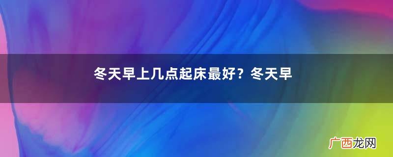 冬天早上几点起床最好？冬天早晨几点起床最合适？