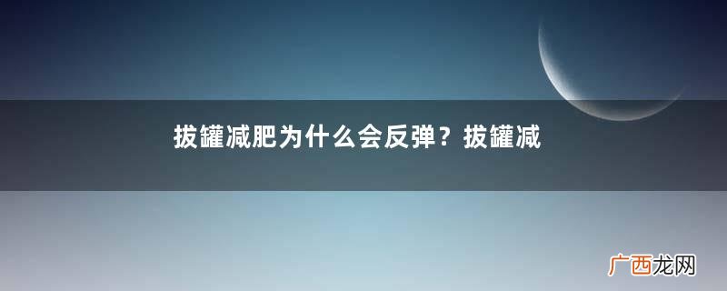 拔罐减肥为什么会反弹?拔罐减肥后不反弹的方法