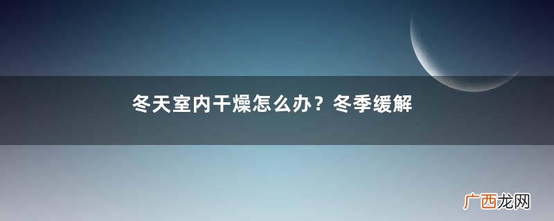 冬天室内干燥怎么办？冬季缓解室内干燥的方法