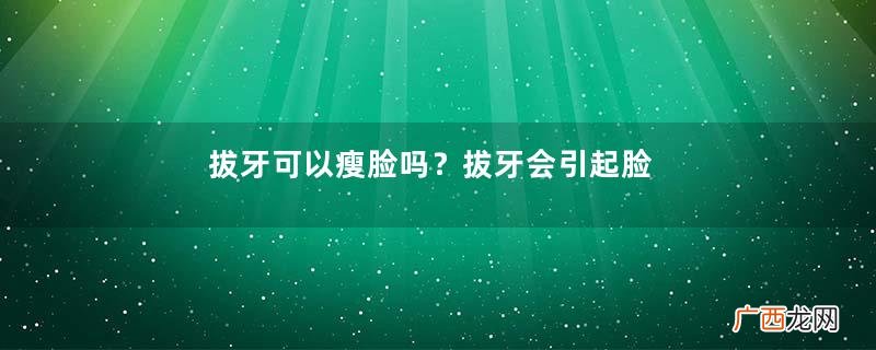 拔牙可以瘦脸吗？拔牙会引起脸型变化吗？