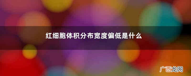 红细胞体积分布宽度偏低是什么原因？红细胞体积分布宽度偏低严重吗？