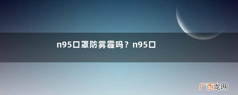 n95口罩防雾霾吗？n95口罩能防pm2.5吗？