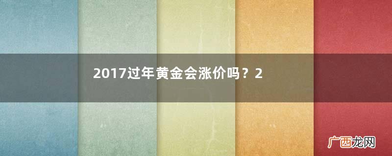 2017过年黄金会涨价吗？2017年春节黄金价格预测
