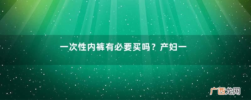 一次性内裤有必要买吗？产妇一次性内裤有必要准备吗？