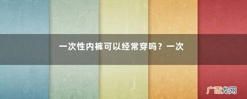 一次性内裤可以经常穿吗?一次性内裤可以长期穿吗?