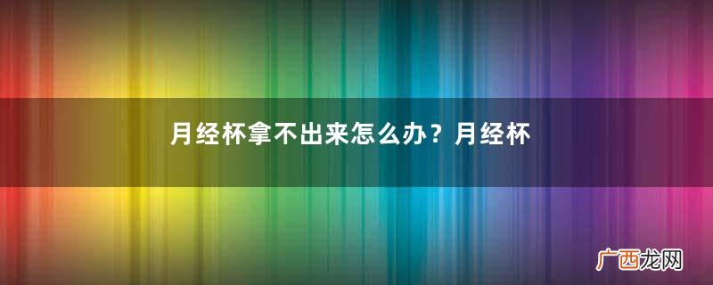 月经杯拿不出来怎么办？月经杯取不出来怎么办？