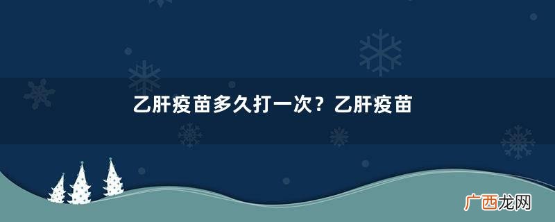 乙肝疫苗多久打一次？乙肝疫苗可以管几年？