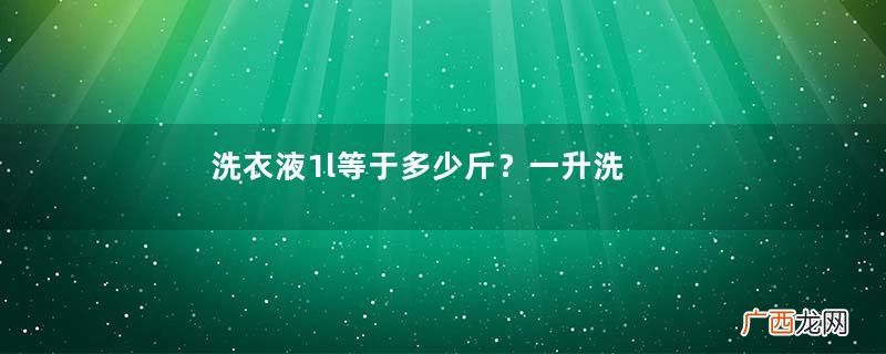 洗衣液1l等于多少斤?一升洗衣液等于多少斤?