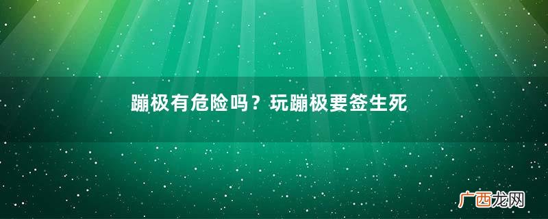 蹦极有危险吗？玩蹦极要签生死状吗？