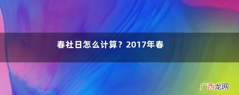 春社日怎么计算？2017年春社怎么算？