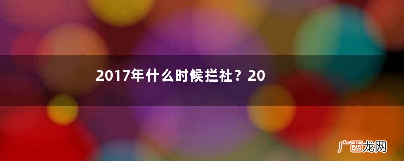 2017年什么时候拦社?2017年新坟拦社是哪一天?