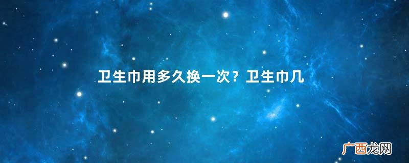 卫生巾用多久换一次？卫生巾几个小时换一次？