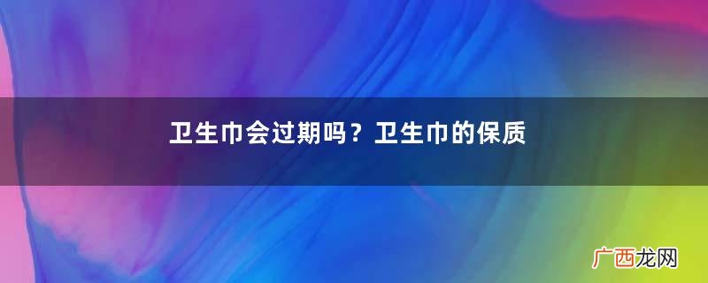 卫生巾会过期吗？卫生巾的保质期是多久？