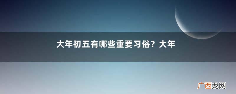 大年初五有哪些重要习俗？大年初五的习俗及禁忌
