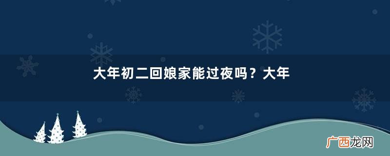 大年初二回娘家能过夜吗？大年初二回娘家可以住宿吗？