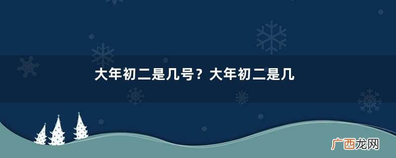 大年初二是几号？大年初二是几月几号？