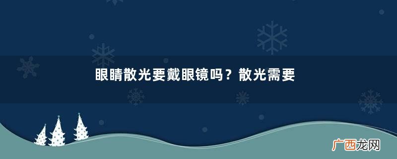 眼睛散光要戴眼镜吗？散光需要戴眼镜吗？