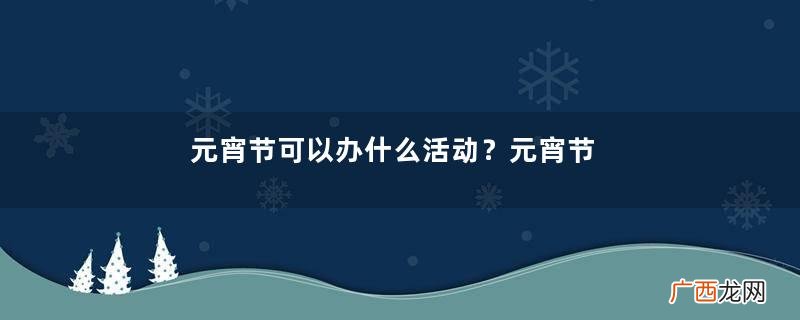 元宵节可以办什么活动？元宵节可以做什么活动？