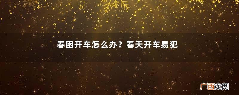 春困开车怎么办？春天开车易犯困怎么办？