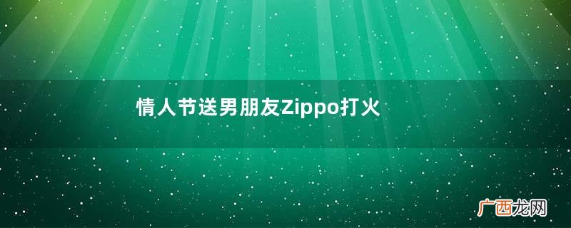 情人节送男朋友Zippo打火机可以吗?情人节送男朋友Zippo打火机好吗?