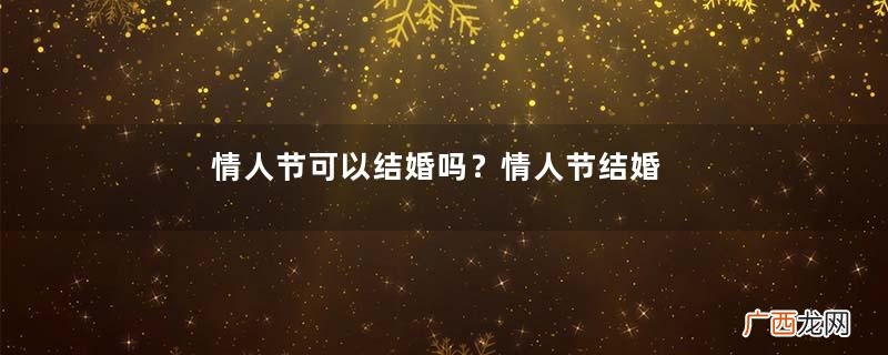 情人节可以结婚吗？情人节结婚好吗？