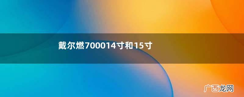 戴尔燃700014寸和15寸有什么区别?戴尔燃7000型号有什么区别?