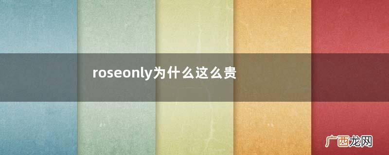 roseonly为什么这么贵？roseonly玫瑰为什么那么贵？