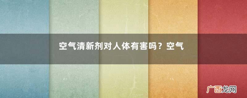空气清新剂对人体有害吗？空气清新剂对人体有没有害