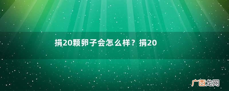 捐20颗卵子会怎么样？捐20颗卵子有什么后果？