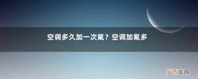 空调多久加一次氟？空调加氟多了会怎样