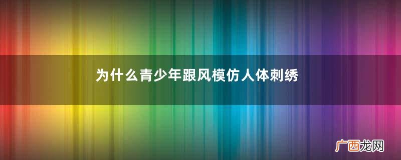 为什么青少年跟风模仿人体刺绣？人体刺绣是什么行为心理