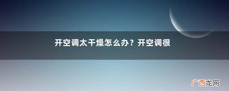 开空调太干燥怎么办？开空调很干怎么办？