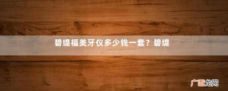 碧缇福美牙仪多少钱一套？碧缇福美牙仪价格