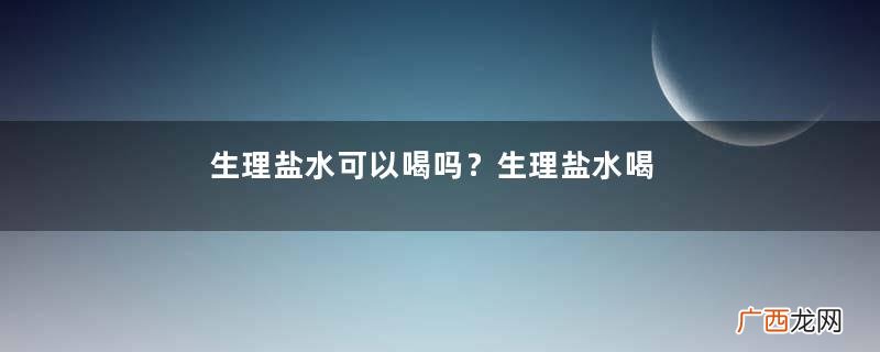生理盐水可以喝吗？生理盐水喝了会怎么样？