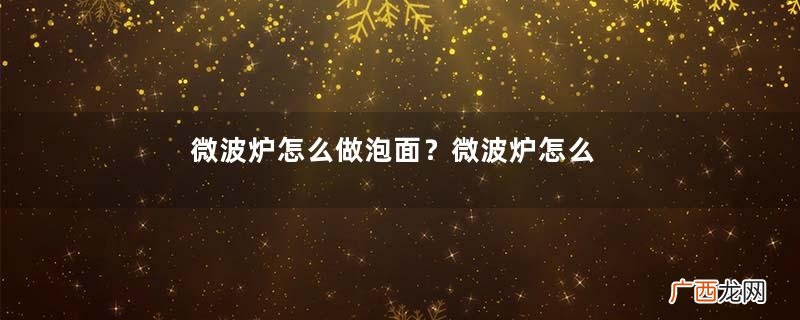 微波炉怎么做泡面？微波炉怎么做蛋糕