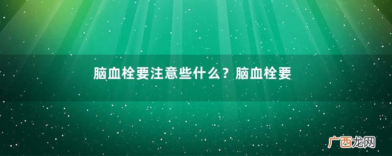脑血栓要注意些什么？脑血栓要怎么治疗？