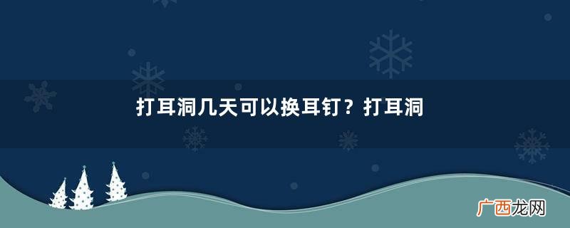 打耳洞几天可以换耳钉？打耳洞后的注意事项