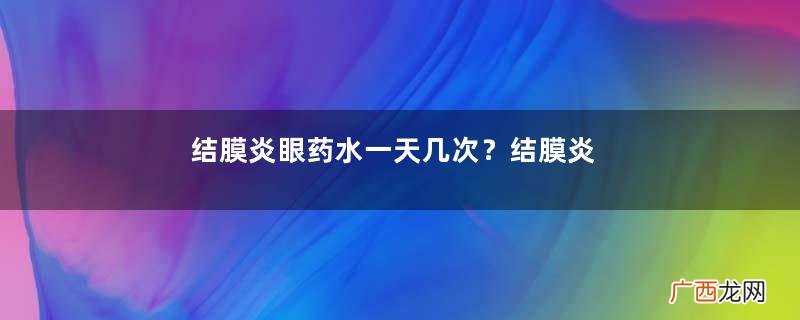 结膜炎眼药水一天几次？结膜炎眼药水要滴多久？