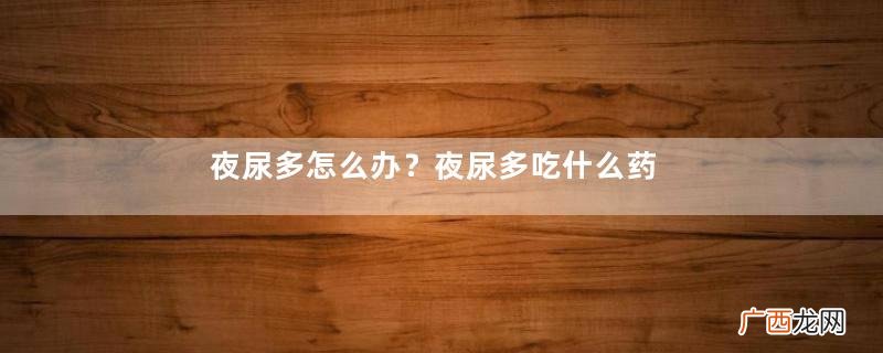 夜尿多怎么办？夜尿多吃什么药？