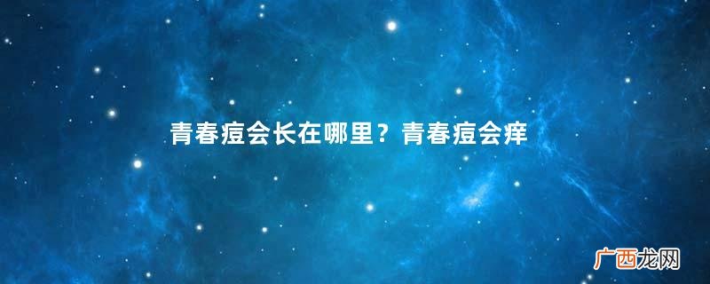 青春痘会长在哪里？青春痘会痒吗？
