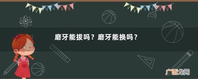 磨牙能拔吗？磨牙能换吗？