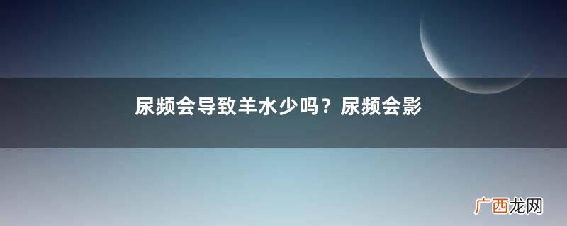 尿频会导致羊水少吗？尿频会影响性功能吗？