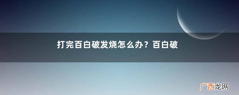 打完百白破发烧怎么办？百白破疫苗能预防多久